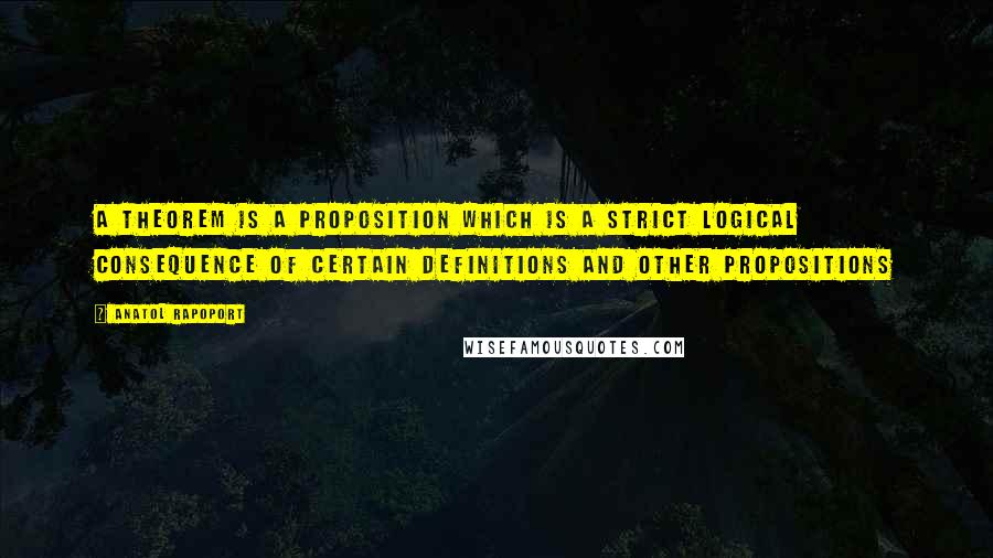 Anatol Rapoport Quotes: A theorem is a proposition which is a strict logical consequence of certain definitions and other propositions