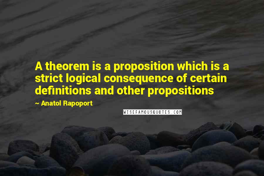 Anatol Rapoport Quotes: A theorem is a proposition which is a strict logical consequence of certain definitions and other propositions