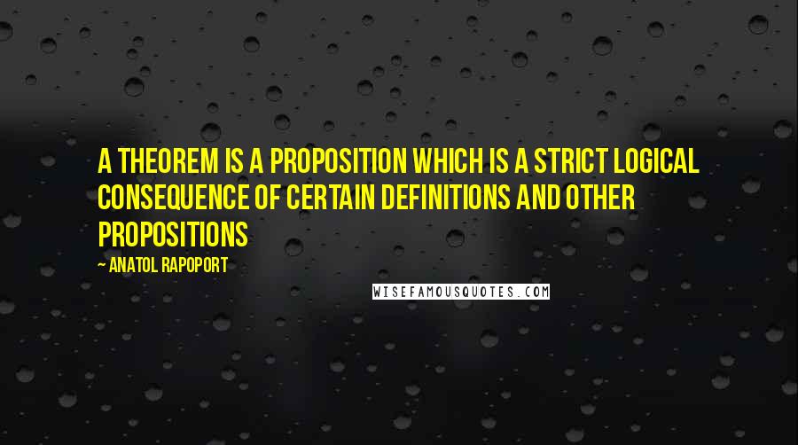 Anatol Rapoport Quotes: A theorem is a proposition which is a strict logical consequence of certain definitions and other propositions