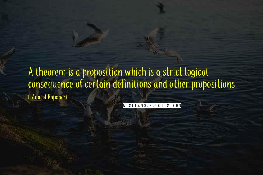 Anatol Rapoport Quotes: A theorem is a proposition which is a strict logical consequence of certain definitions and other propositions