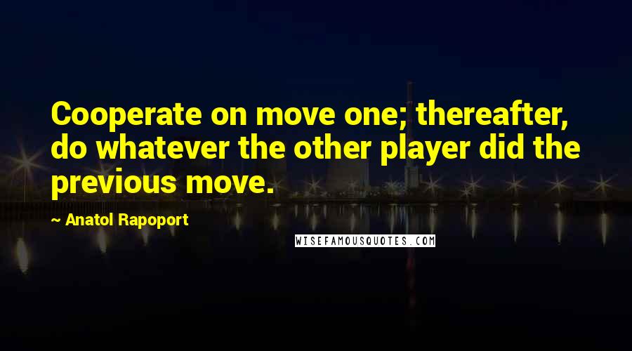 Anatol Rapoport Quotes: Cooperate on move one; thereafter, do whatever the other player did the previous move.