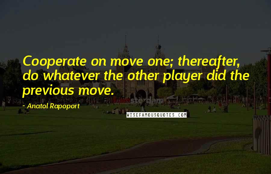 Anatol Rapoport Quotes: Cooperate on move one; thereafter, do whatever the other player did the previous move.