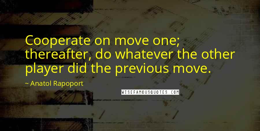 Anatol Rapoport Quotes: Cooperate on move one; thereafter, do whatever the other player did the previous move.