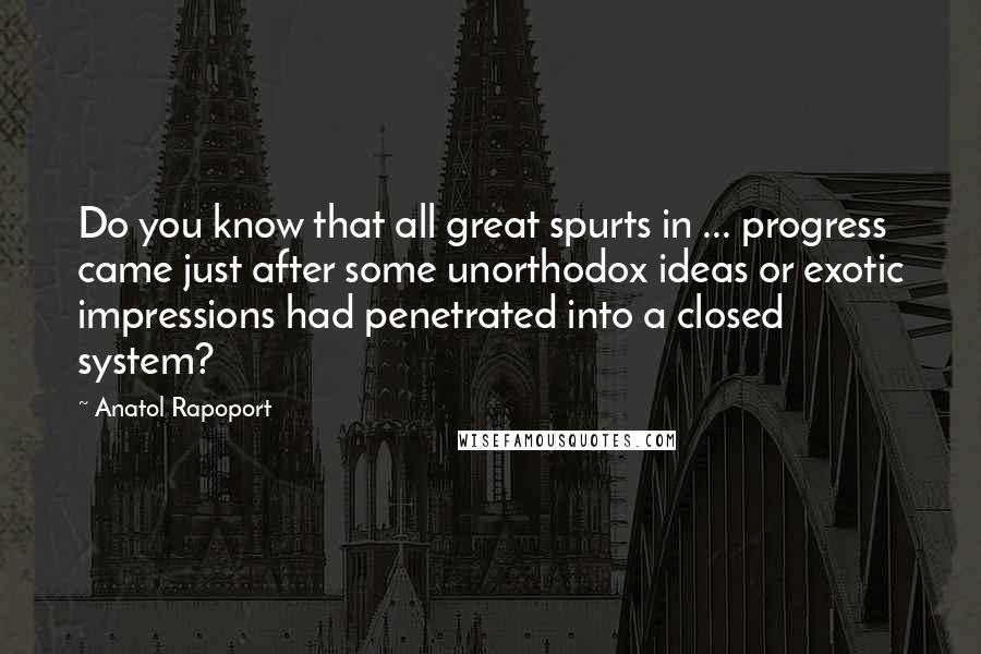 Anatol Rapoport Quotes: Do you know that all great spurts in ... progress came just after some unorthodox ideas or exotic impressions had penetrated into a closed system?