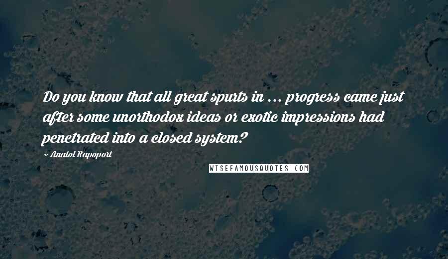 Anatol Rapoport Quotes: Do you know that all great spurts in ... progress came just after some unorthodox ideas or exotic impressions had penetrated into a closed system?