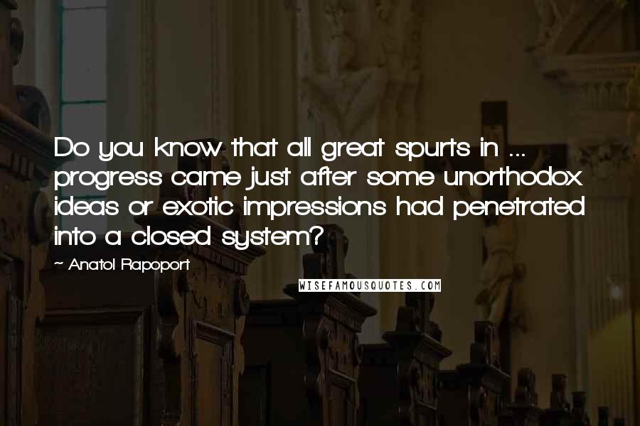 Anatol Rapoport Quotes: Do you know that all great spurts in ... progress came just after some unorthodox ideas or exotic impressions had penetrated into a closed system?