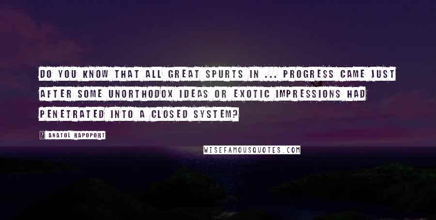 Anatol Rapoport Quotes: Do you know that all great spurts in ... progress came just after some unorthodox ideas or exotic impressions had penetrated into a closed system?