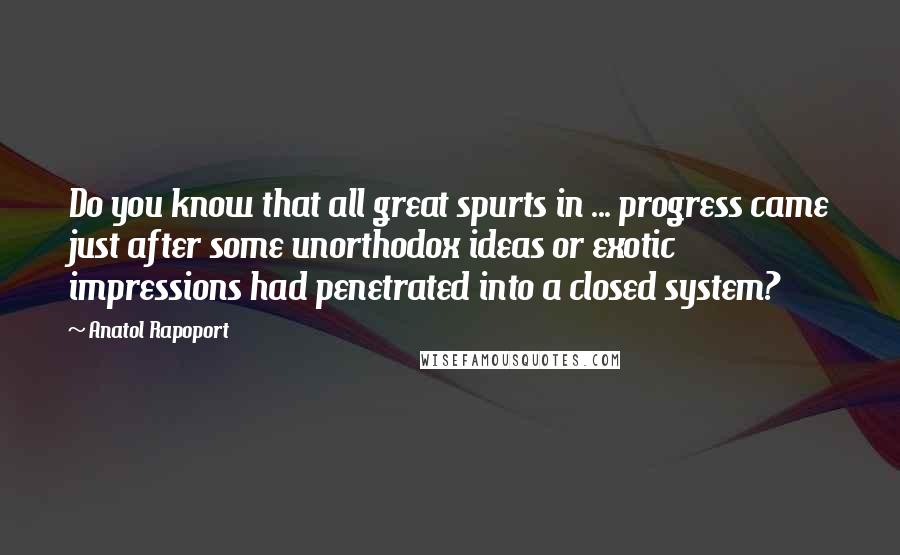 Anatol Rapoport Quotes: Do you know that all great spurts in ... progress came just after some unorthodox ideas or exotic impressions had penetrated into a closed system?