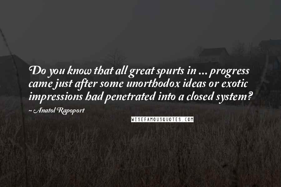 Anatol Rapoport Quotes: Do you know that all great spurts in ... progress came just after some unorthodox ideas or exotic impressions had penetrated into a closed system?