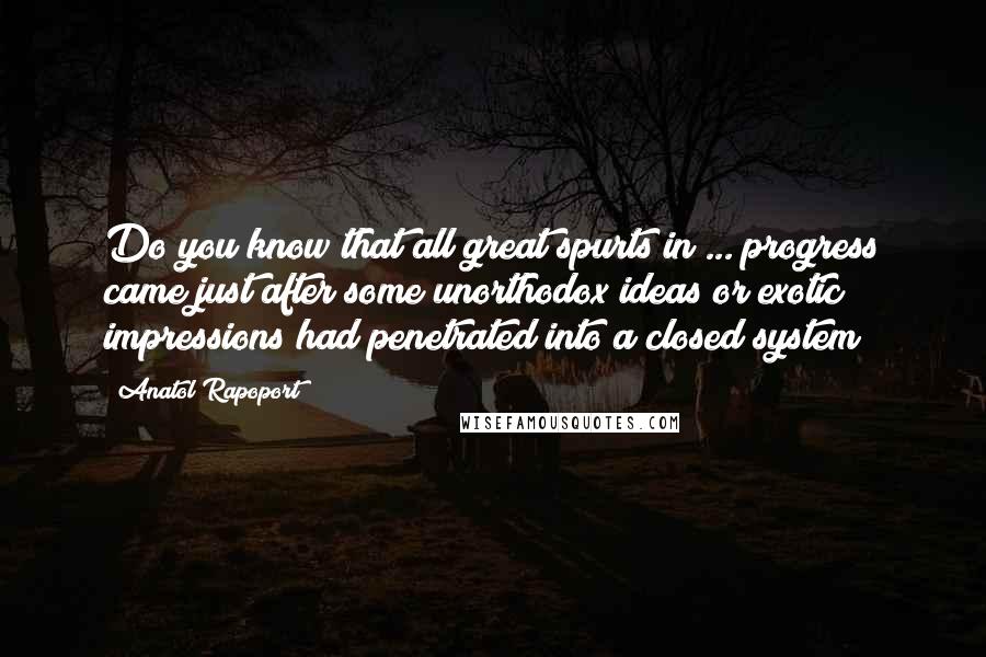 Anatol Rapoport Quotes: Do you know that all great spurts in ... progress came just after some unorthodox ideas or exotic impressions had penetrated into a closed system?