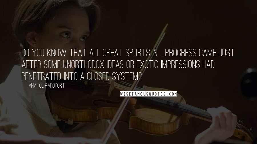 Anatol Rapoport Quotes: Do you know that all great spurts in ... progress came just after some unorthodox ideas or exotic impressions had penetrated into a closed system?