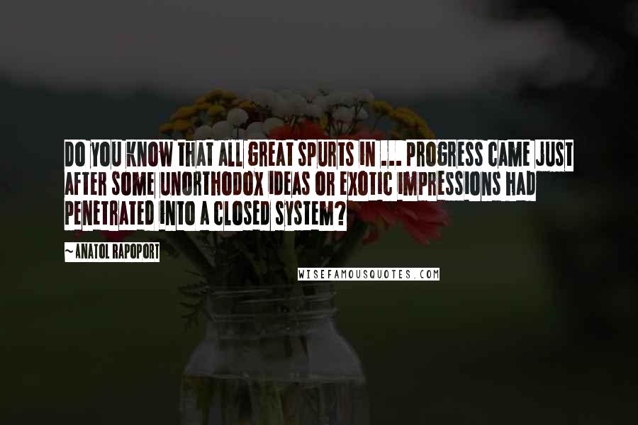 Anatol Rapoport Quotes: Do you know that all great spurts in ... progress came just after some unorthodox ideas or exotic impressions had penetrated into a closed system?