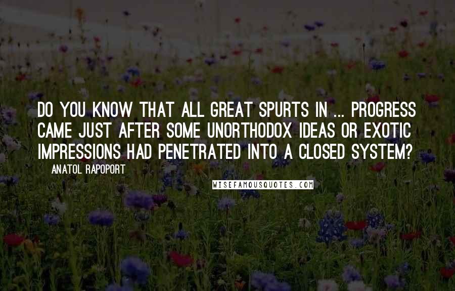 Anatol Rapoport Quotes: Do you know that all great spurts in ... progress came just after some unorthodox ideas or exotic impressions had penetrated into a closed system?