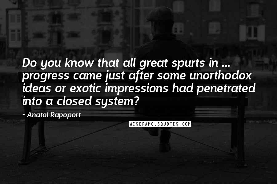 Anatol Rapoport Quotes: Do you know that all great spurts in ... progress came just after some unorthodox ideas or exotic impressions had penetrated into a closed system?