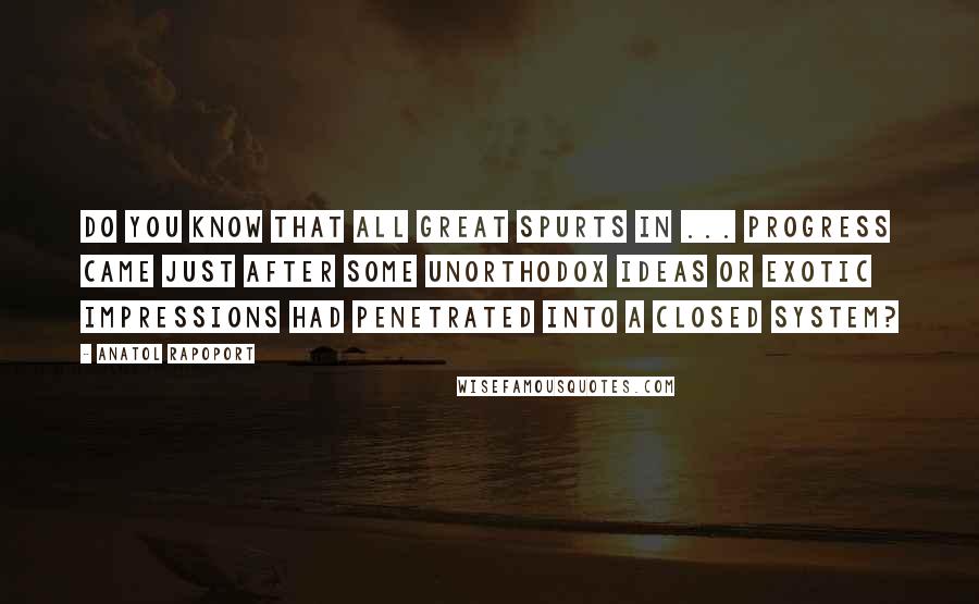 Anatol Rapoport Quotes: Do you know that all great spurts in ... progress came just after some unorthodox ideas or exotic impressions had penetrated into a closed system?