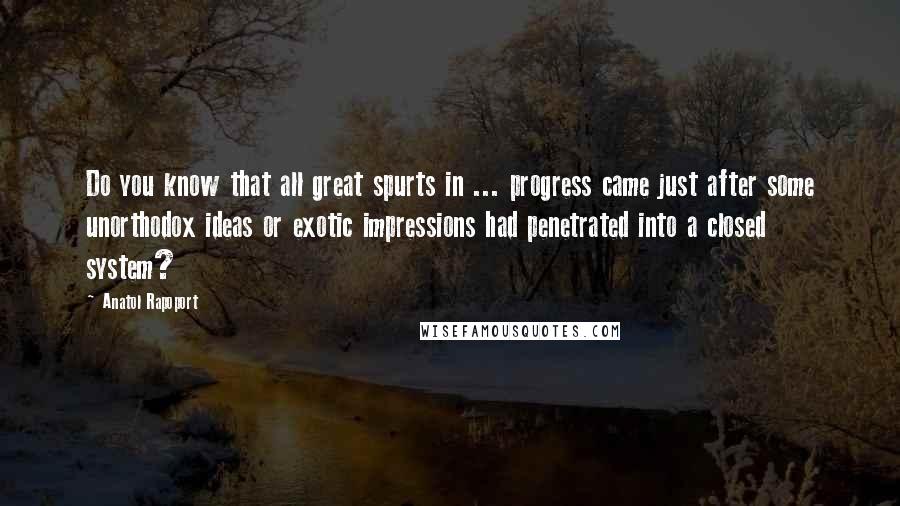 Anatol Rapoport Quotes: Do you know that all great spurts in ... progress came just after some unorthodox ideas or exotic impressions had penetrated into a closed system?