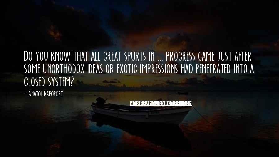 Anatol Rapoport Quotes: Do you know that all great spurts in ... progress came just after some unorthodox ideas or exotic impressions had penetrated into a closed system?