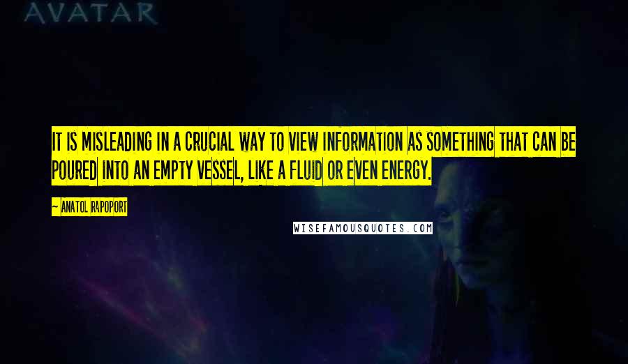 Anatol Rapoport Quotes: It is misleading in a crucial way to view information as something that can be poured into an empty vessel, like a fluid or even energy.