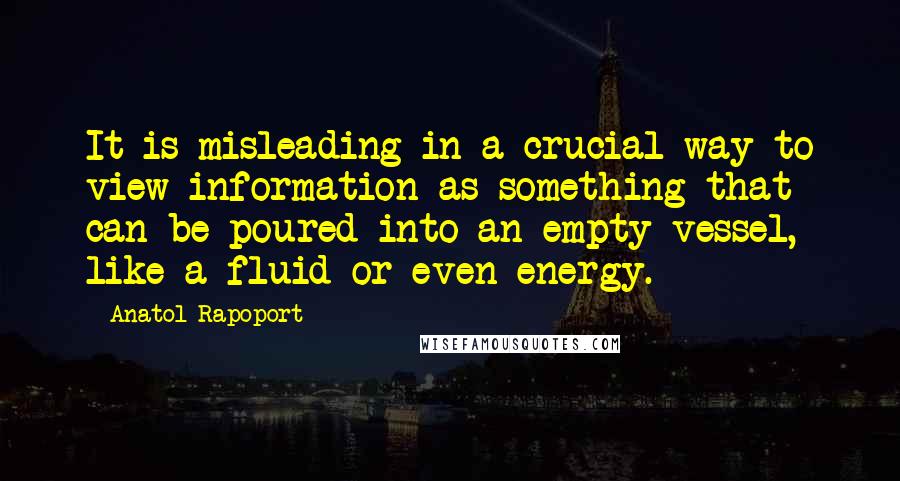 Anatol Rapoport Quotes: It is misleading in a crucial way to view information as something that can be poured into an empty vessel, like a fluid or even energy.