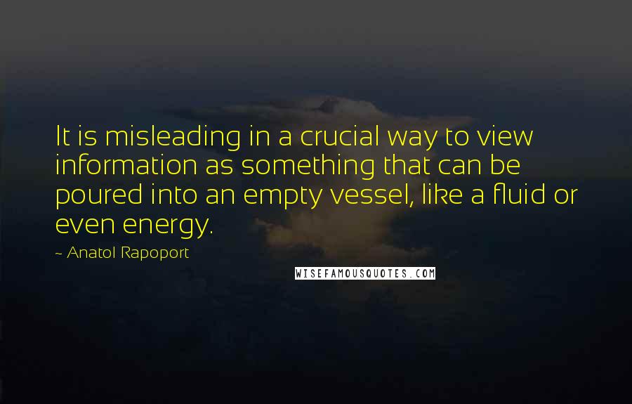 Anatol Rapoport Quotes: It is misleading in a crucial way to view information as something that can be poured into an empty vessel, like a fluid or even energy.