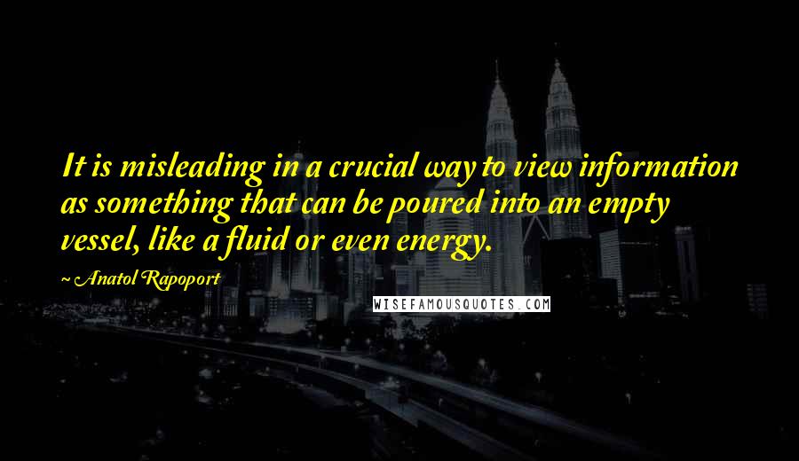 Anatol Rapoport Quotes: It is misleading in a crucial way to view information as something that can be poured into an empty vessel, like a fluid or even energy.