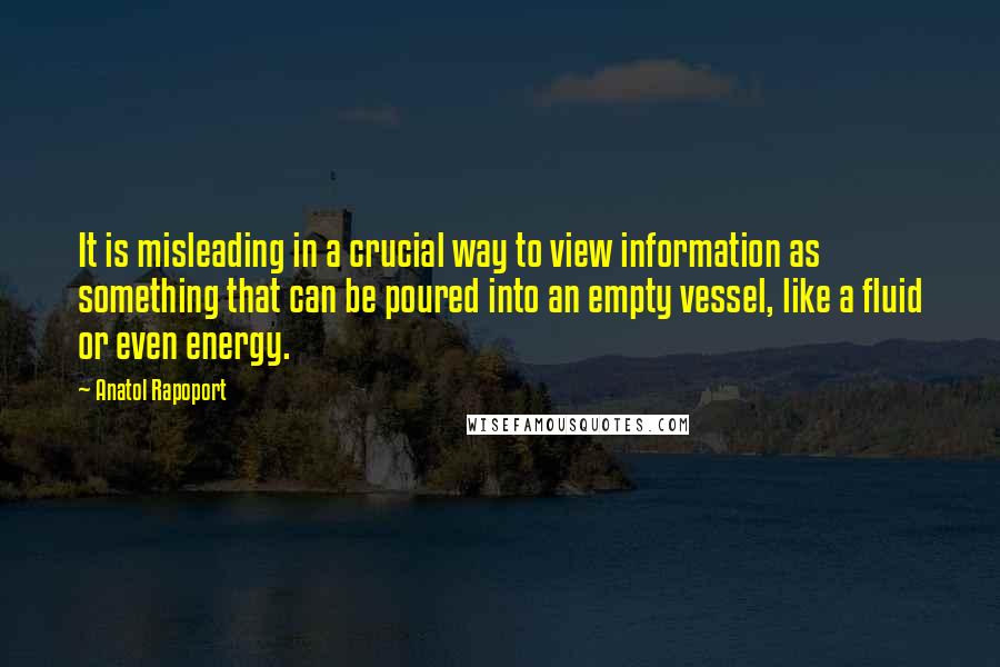 Anatol Rapoport Quotes: It is misleading in a crucial way to view information as something that can be poured into an empty vessel, like a fluid or even energy.