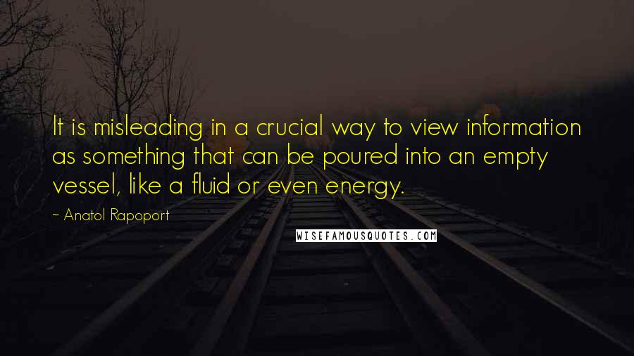 Anatol Rapoport Quotes: It is misleading in a crucial way to view information as something that can be poured into an empty vessel, like a fluid or even energy.