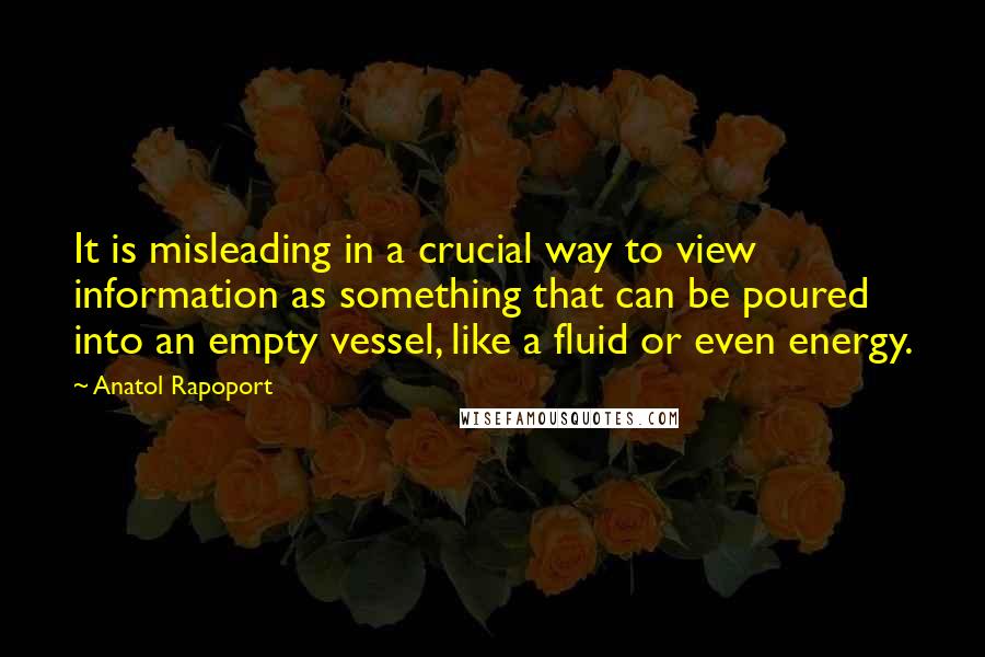 Anatol Rapoport Quotes: It is misleading in a crucial way to view information as something that can be poured into an empty vessel, like a fluid or even energy.