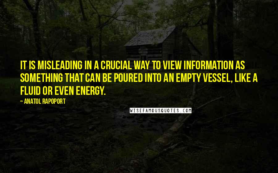 Anatol Rapoport Quotes: It is misleading in a crucial way to view information as something that can be poured into an empty vessel, like a fluid or even energy.