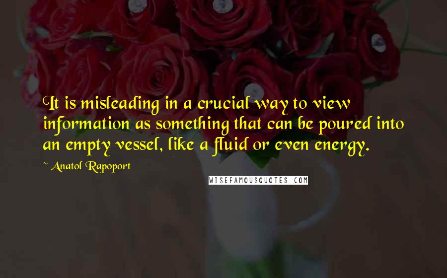 Anatol Rapoport Quotes: It is misleading in a crucial way to view information as something that can be poured into an empty vessel, like a fluid or even energy.