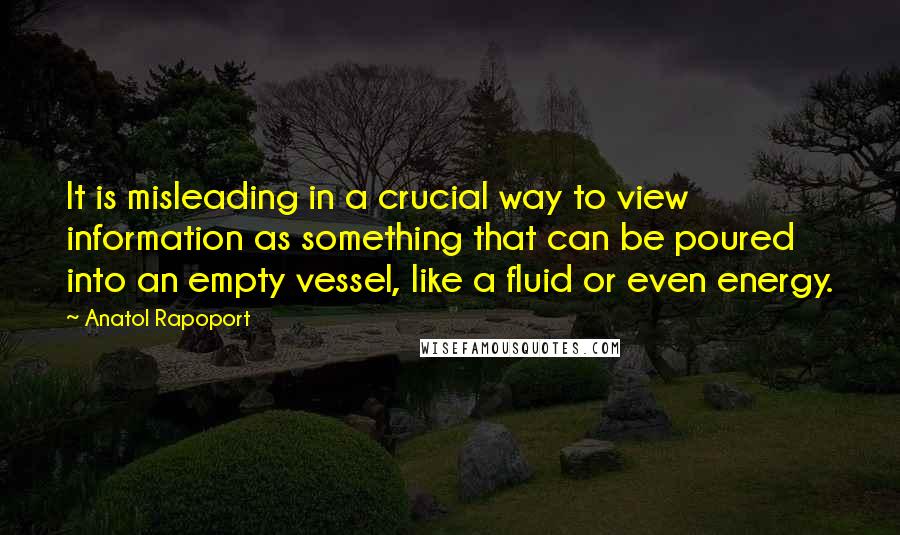 Anatol Rapoport Quotes: It is misleading in a crucial way to view information as something that can be poured into an empty vessel, like a fluid or even energy.