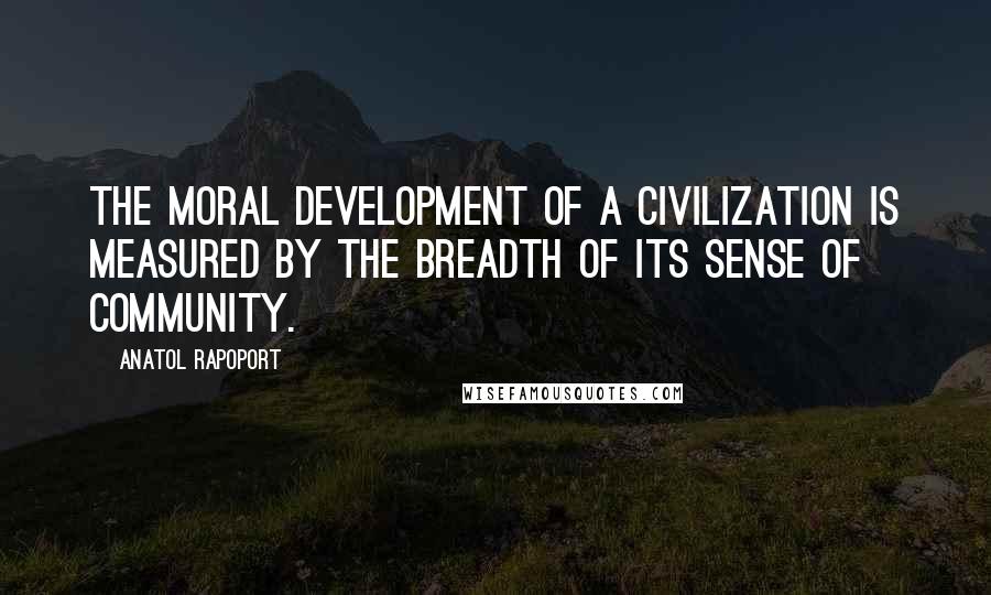Anatol Rapoport Quotes: The moral development of a civilization is measured by the breadth of its sense of community.