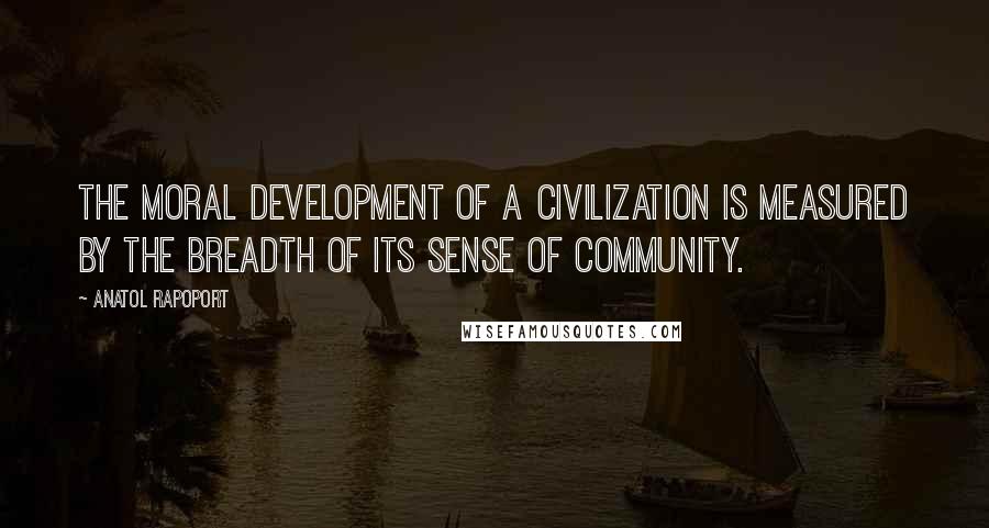 Anatol Rapoport Quotes: The moral development of a civilization is measured by the breadth of its sense of community.
