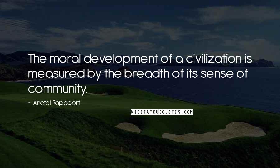 Anatol Rapoport Quotes: The moral development of a civilization is measured by the breadth of its sense of community.