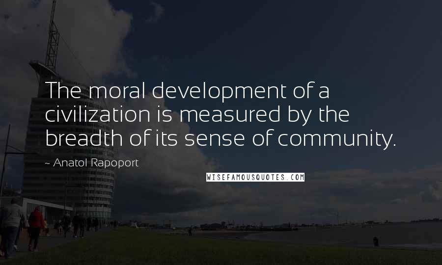 Anatol Rapoport Quotes: The moral development of a civilization is measured by the breadth of its sense of community.