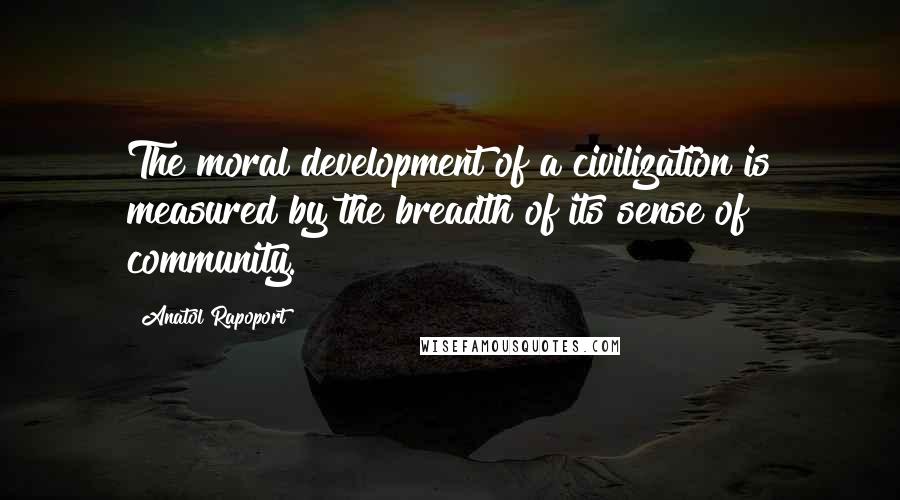 Anatol Rapoport Quotes: The moral development of a civilization is measured by the breadth of its sense of community.