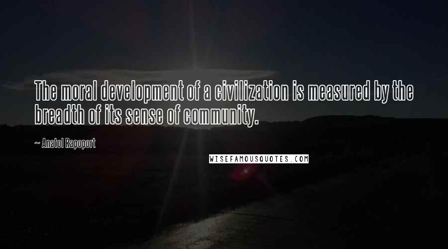 Anatol Rapoport Quotes: The moral development of a civilization is measured by the breadth of its sense of community.
