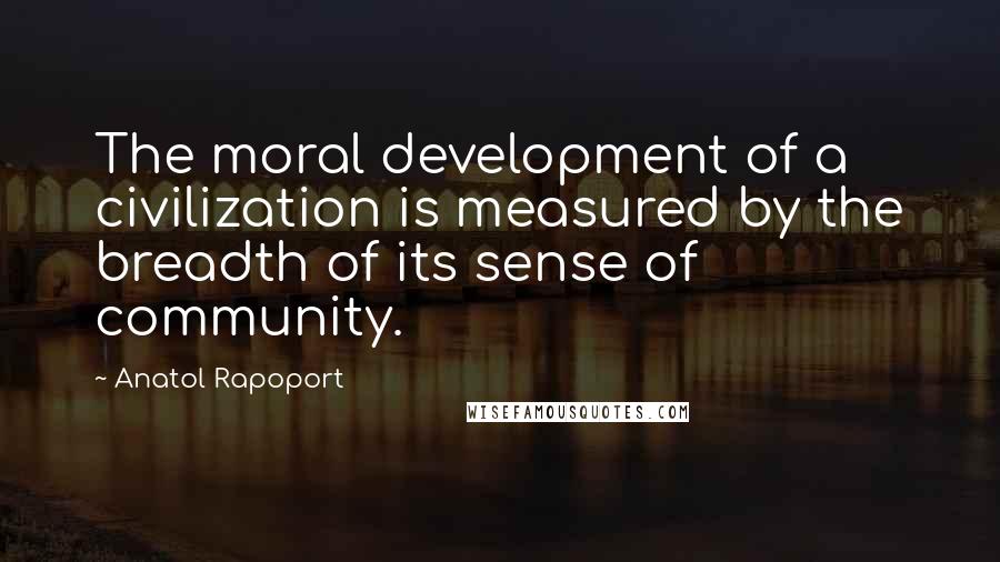 Anatol Rapoport Quotes: The moral development of a civilization is measured by the breadth of its sense of community.