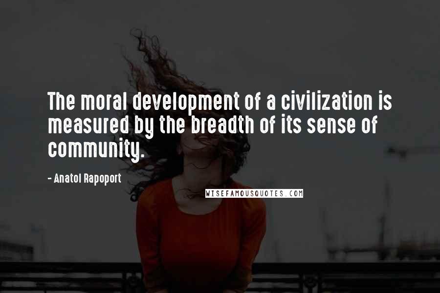 Anatol Rapoport Quotes: The moral development of a civilization is measured by the breadth of its sense of community.