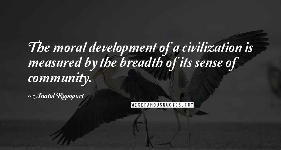 Anatol Rapoport Quotes: The moral development of a civilization is measured by the breadth of its sense of community.