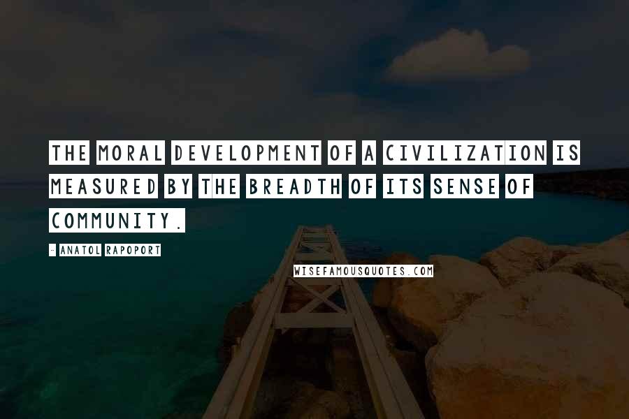 Anatol Rapoport Quotes: The moral development of a civilization is measured by the breadth of its sense of community.