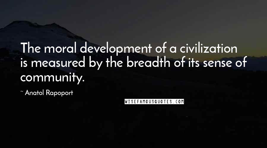 Anatol Rapoport Quotes: The moral development of a civilization is measured by the breadth of its sense of community.