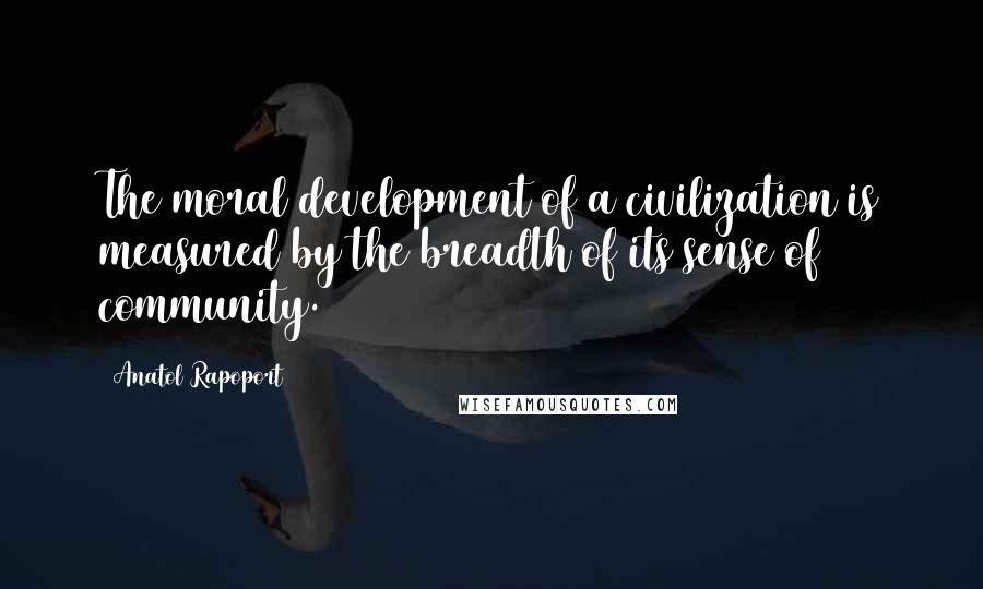 Anatol Rapoport Quotes: The moral development of a civilization is measured by the breadth of its sense of community.