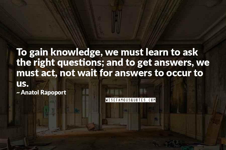 Anatol Rapoport Quotes: To gain knowledge, we must learn to ask the right questions; and to get answers, we must act, not wait for answers to occur to us.