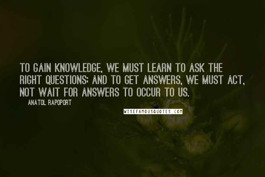 Anatol Rapoport Quotes: To gain knowledge, we must learn to ask the right questions; and to get answers, we must act, not wait for answers to occur to us.