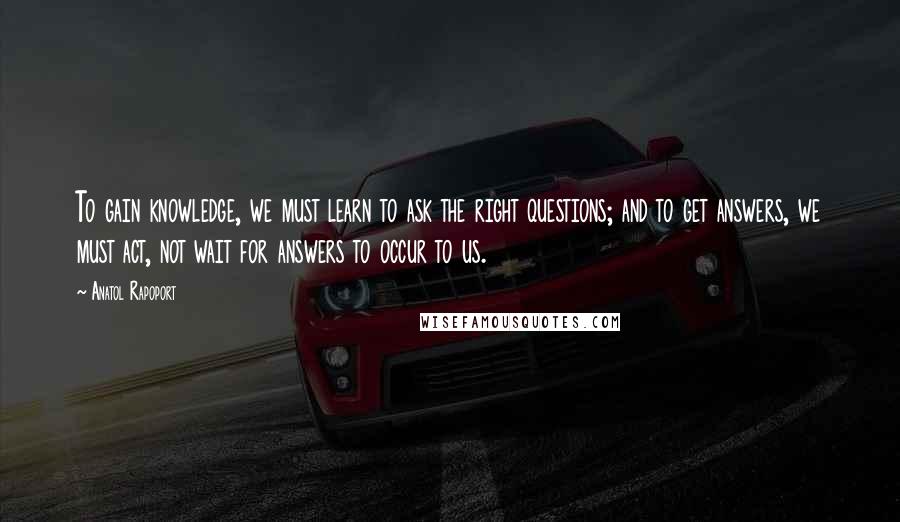 Anatol Rapoport Quotes: To gain knowledge, we must learn to ask the right questions; and to get answers, we must act, not wait for answers to occur to us.