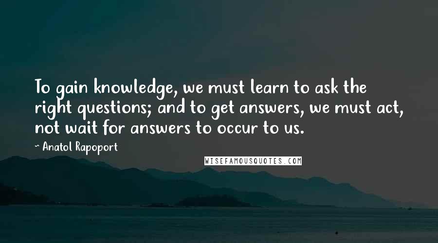 Anatol Rapoport Quotes: To gain knowledge, we must learn to ask the right questions; and to get answers, we must act, not wait for answers to occur to us.