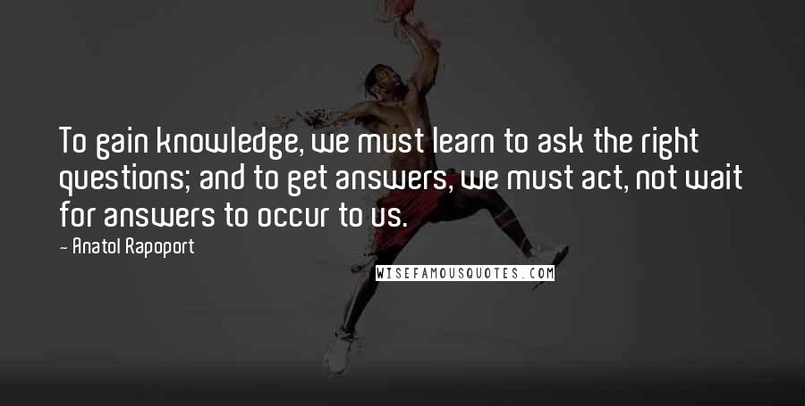 Anatol Rapoport Quotes: To gain knowledge, we must learn to ask the right questions; and to get answers, we must act, not wait for answers to occur to us.