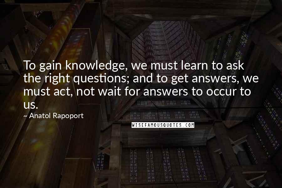 Anatol Rapoport Quotes: To gain knowledge, we must learn to ask the right questions; and to get answers, we must act, not wait for answers to occur to us.