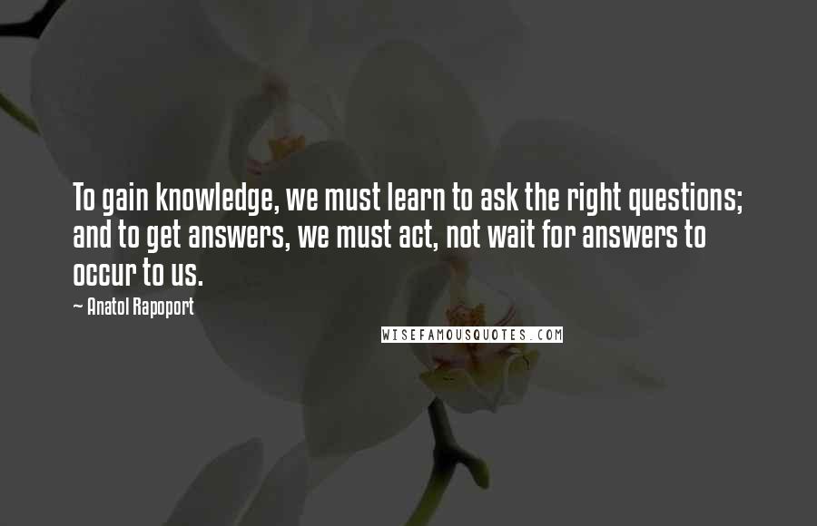 Anatol Rapoport Quotes: To gain knowledge, we must learn to ask the right questions; and to get answers, we must act, not wait for answers to occur to us.